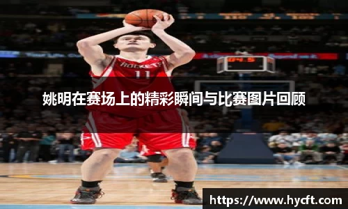 姚明在赛场上的精彩瞬间与比赛图片回顾