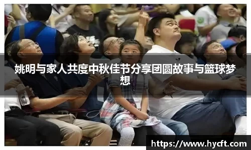 姚明与家人共度中秋佳节分享团圆故事与篮球梦想