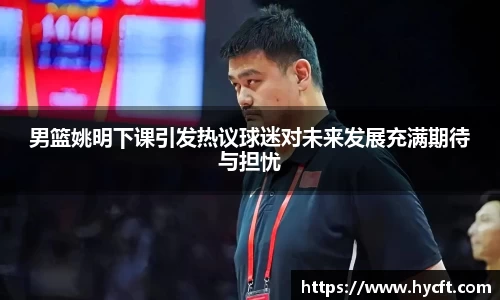 男篮姚明下课引发热议球迷对未来发展充满期待与担忧