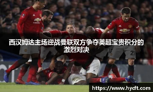 西汉姆达主场迎战曼联双方争夺英超宝贵积分的激烈对决