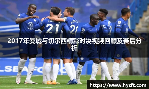 2017年曼城与切尔西精彩对决视频回顾及赛后分析