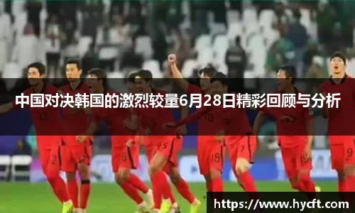 中国对决韩国的激烈较量6月28日精彩回顾与分析