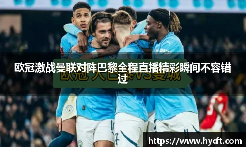 欧冠激战曼联对阵巴黎全程直播精彩瞬间不容错过