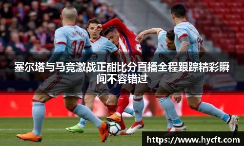 塞尔塔与马竞激战正酣比分直播全程跟踪精彩瞬间不容错过