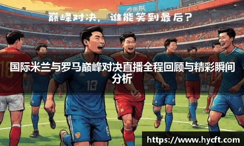 国际米兰与罗马巅峰对决直播全程回顾与精彩瞬间分析